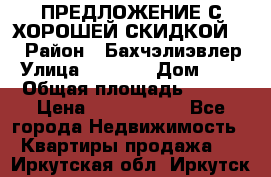 ПРЕДЛОЖЕНИЕ С ХОРОШЕЙ СКИДКОЙ!!! › Район ­ Бахчэлиэвлер › Улица ­ 1 250 › Дом ­ 12 › Общая площадь ­ 104 › Цена ­ 7 819 368 - Все города Недвижимость » Квартиры продажа   . Иркутская обл.,Иркутск г.